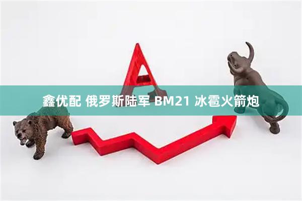 鑫优配 俄罗斯陆军 BM21 冰雹火箭炮