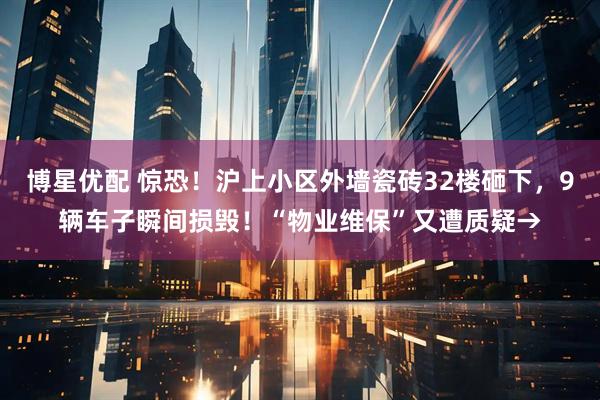 博星优配 惊恐！沪上小区外墙瓷砖32楼砸下，9辆车子瞬间损毁！“物业维保”又遭质疑→