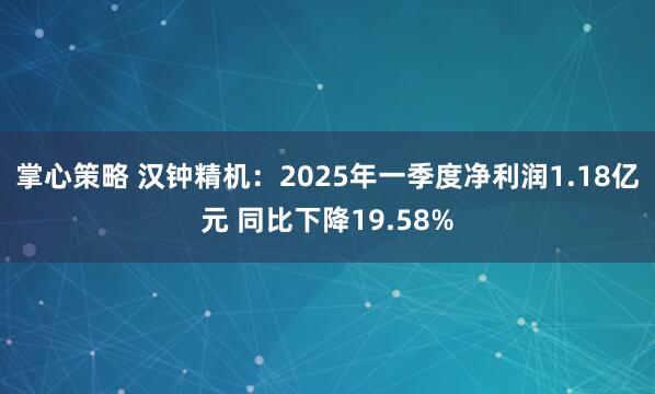 掌心策略 汉钟精机：2025年一季度净利润1.18亿元 同比下降19.58%
