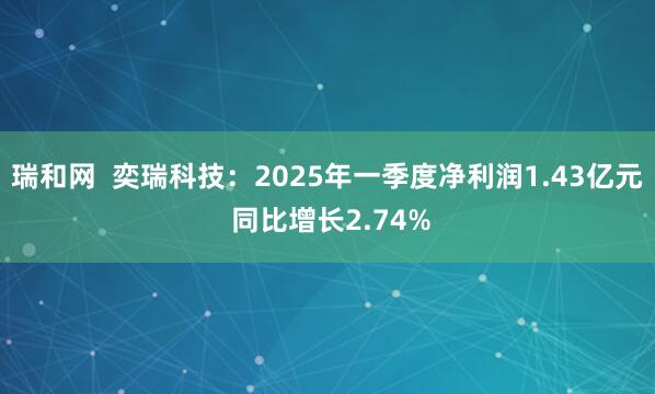 瑞和网  奕瑞科技：2025年一季度净利润1.43亿元 同比增长2.74%