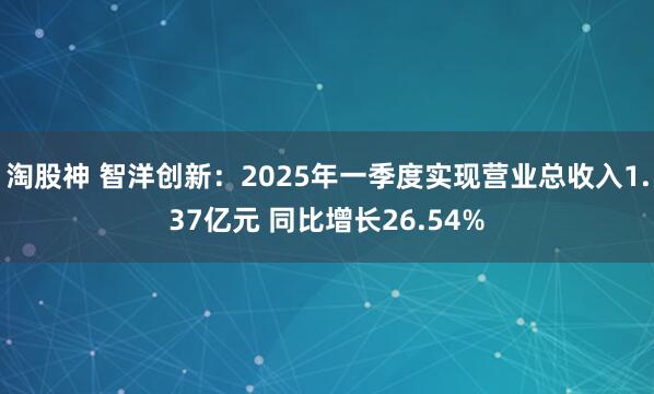 淘股神 智洋创新：2025年一季度实现营业总收入1.37亿元 同比增长26.54%