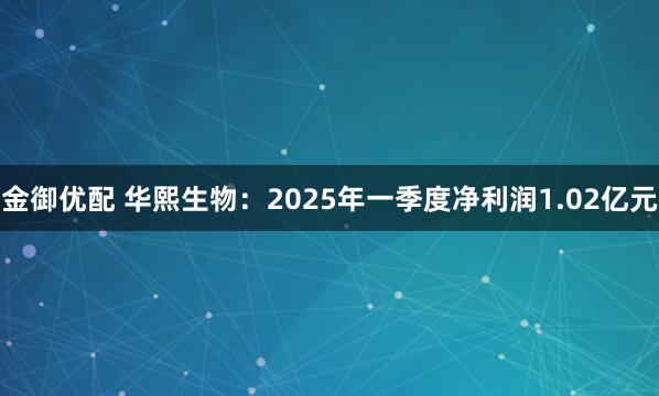 金御优配 华熙生物：2025年一季度净利润1.02亿元