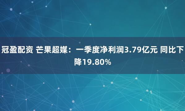 冠盈配资 芒果超媒：一季度净利润3.79亿元 同比下降19.80%