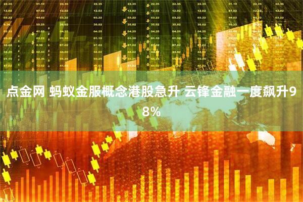 点金网 蚂蚁金服概念港股急升 云锋金融一度飙升98%