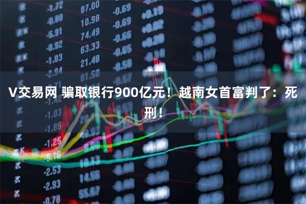 V交易网 骗取银行900亿元！越南女首富判了：死刑！