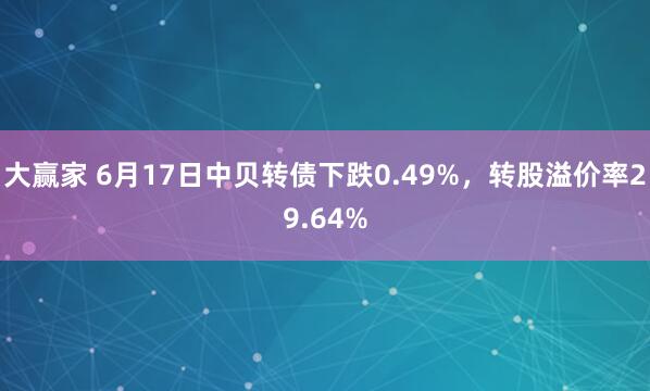大赢家 6月17日中贝转债下跌0.49%，转股溢价率29.64%
