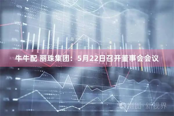 牛牛配 丽珠集团：5月22日召开董事会会议