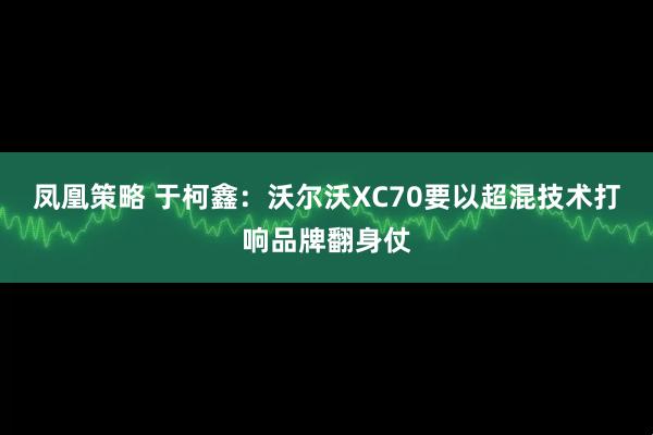 凤凰策略 于柯鑫：沃尔沃XC70要以超混技术打响品牌翻身仗