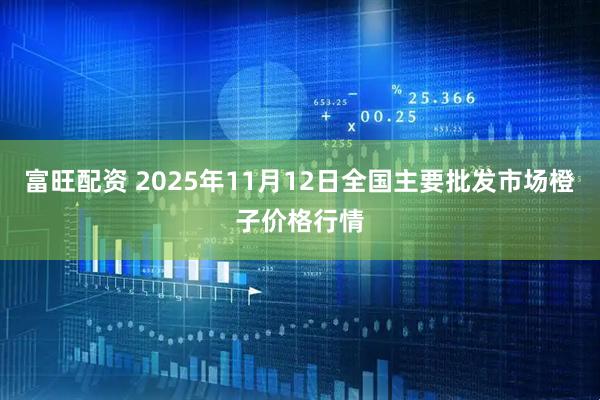 富旺配资 2025年11月12日全国主要批发市场橙子价格行情