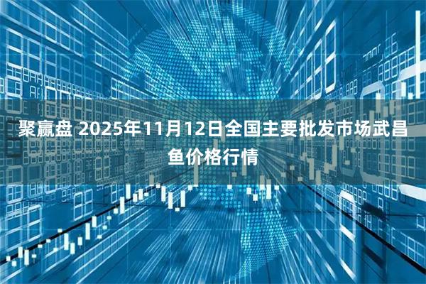 聚赢盘 2025年11月12日全国主要批发市场武昌鱼价格行情