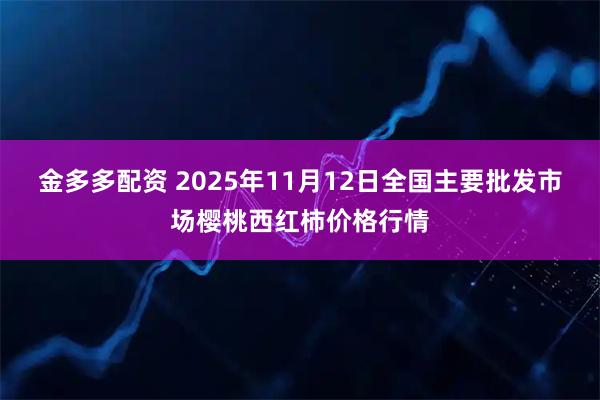 金多多配资 2025年11月12日全国主要批发市场樱桃西红柿价格行情