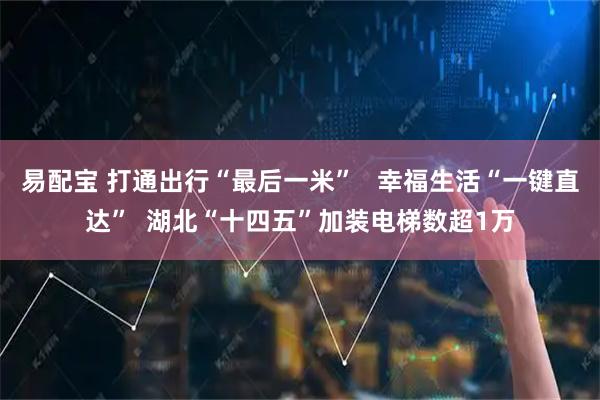 易配宝 打通出行“最后一米”   幸福生活“一键直达”  湖北“十四五”加装电梯数超1万