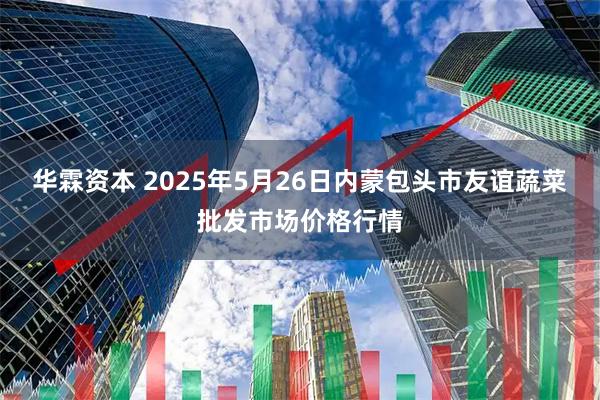 华霖资本 2025年5月26日内蒙包头市友谊蔬菜批发市场价格行情