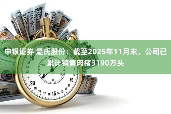 申银证券 温氏股份：截至2025年11月末，公司已累计销售肉猪3190万头