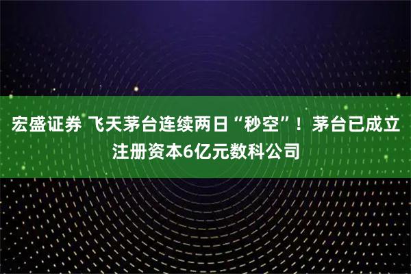 宏盛证券 飞天茅台连续两日“秒空”！茅台已成立注册资本6亿元数科公司