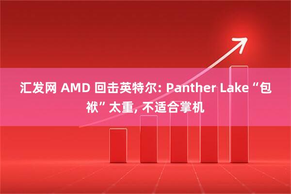 汇发网 AMD 回击英特尔: Panther Lake“包袱”太重, 不适合掌机