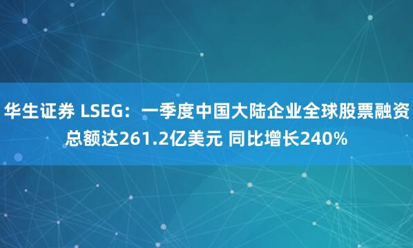 华生证券 LSEG：一季度中国大陆企业全球股票融资总额达261.2亿美元 同比增长240%
