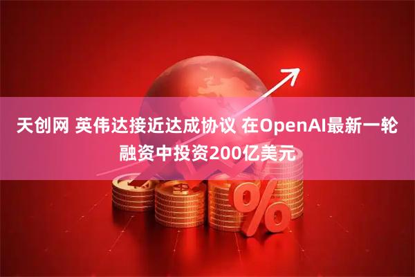 天创网 英伟达接近达成协议 在OpenAI最新一轮融资中投资200亿美元