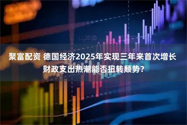 聚富配资 德国经济2025年实现三年来首次增长 财政支出热潮能否扭转颓势？