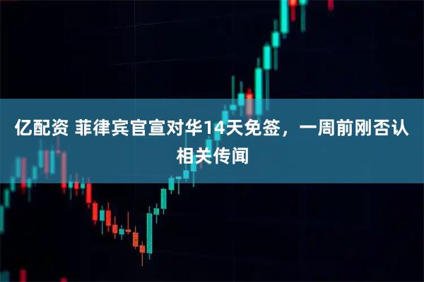 亿配资 菲律宾官宣对华14天免签，一周前刚否认相关传闻