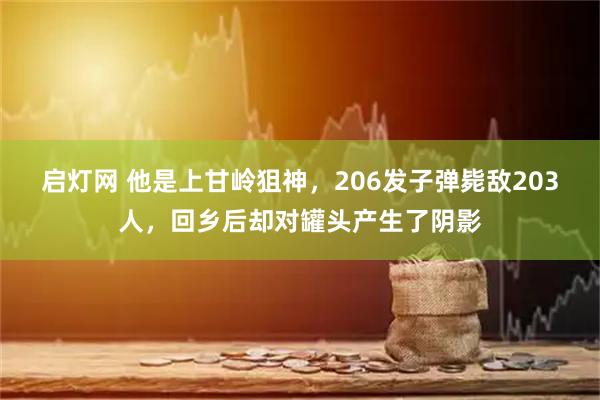 启灯网 他是上甘岭狙神，206发子弹毙敌203人，回乡后却对罐头产生了阴影