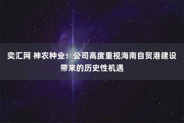 奕汇网 神农种业：公司高度重视海南自贸港建设带来的历史性机遇