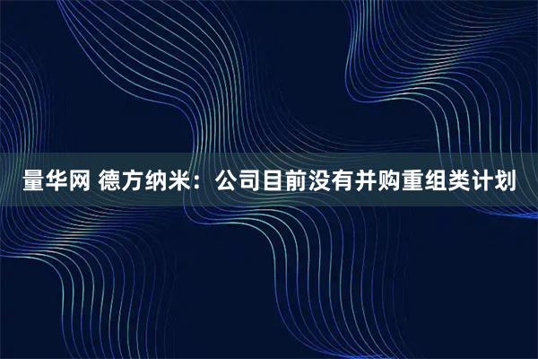量华网 德方纳米：公司目前没有并购重组类计划