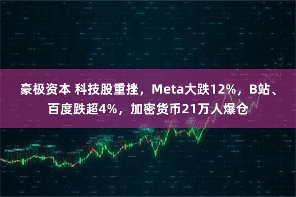 豪极资本 科技股重挫，Meta大跌12%，B站、百度跌超4%，加密货币21万人爆仓