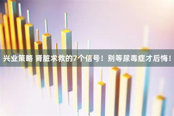 兴业策略 肾脏求救的7个信号！别等尿毒症才后悔！
