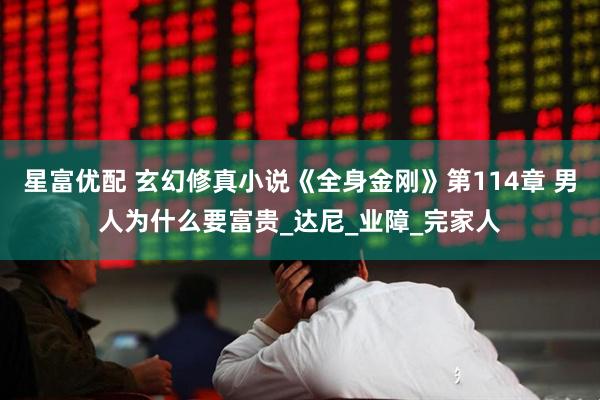 星富优配 玄幻修真小说《全身金刚》第114章 男人为什么要富贵_达尼_业障_完家人