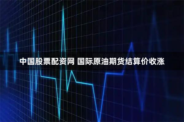 中国股票配资网 国际原油期货结算价收涨