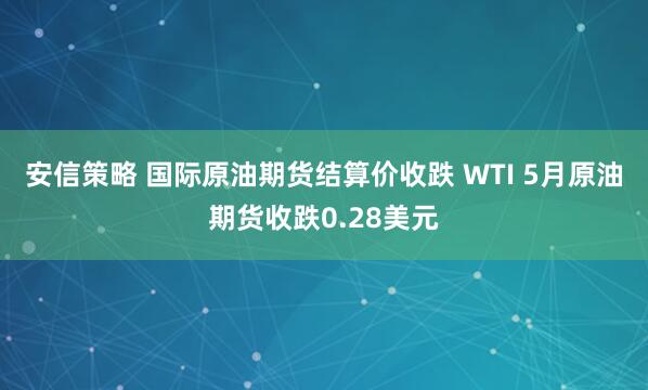 安信策略 国际原油期货结算价收跌 WTI 5月原油期货收跌0.28美元