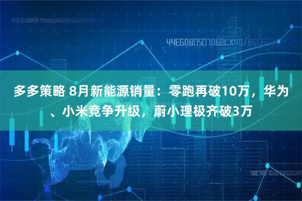 多多策略 8月新能源销量：零跑再破10万，华为、小米竞争升级，蔚小理极齐破3万